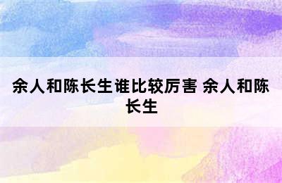 余人和陈长生谁比较厉害 余人和陈长生